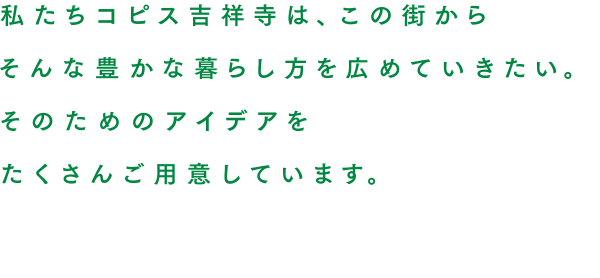 私たちコピス吉祥寺は、この街からそんな豊かな暮らし方を広めていきたい。そのためのアイデアをたくさんご用意しています。