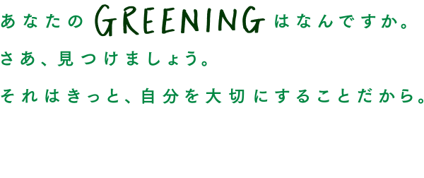 あなたのGREENINGはなんですか。さあ、見つけましょう。それはきっと、自分を大切にすることだから。