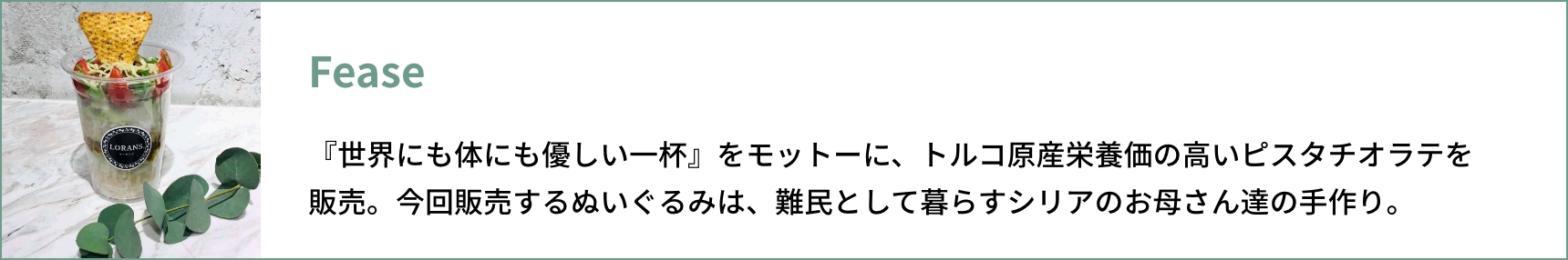 Fease 『世界にも体にも優しい⼀杯』をモットーに、トルコ原産栄養価の⾼いピスタチオラテを販売。今回販売するぬいぐるみは、難民として暮らすシリアのお⺟さん達の⼿作り。